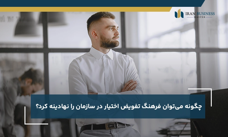 چگونه می‌توان فرهنگ تفویض اختیار در سازمان را نهادینه کرد؟ 